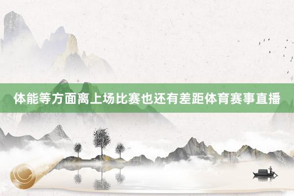 体能等方面离上场比赛也还有差距体育赛事直播