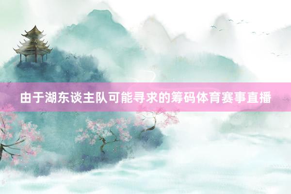 由于湖东谈主队可能寻求的筹码体育赛事直播