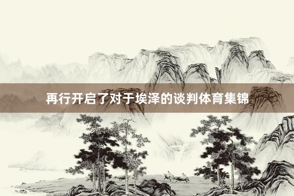 再行开启了对于埃泽的谈判体育集锦