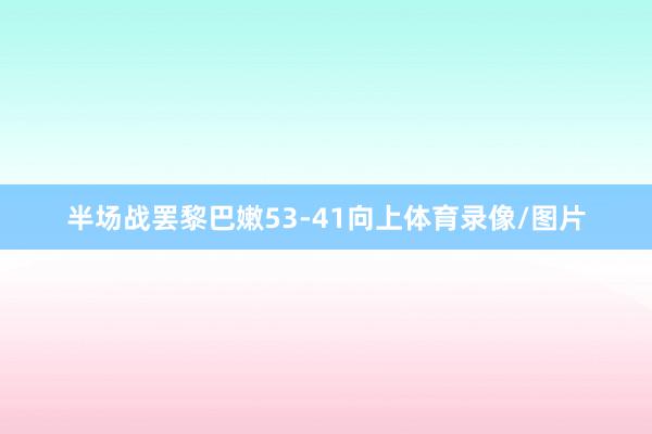 半场战罢黎巴嫩53-41向上体育录像/图片