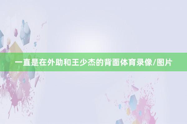 一直是在外助和王少杰的背面体育录像/图片