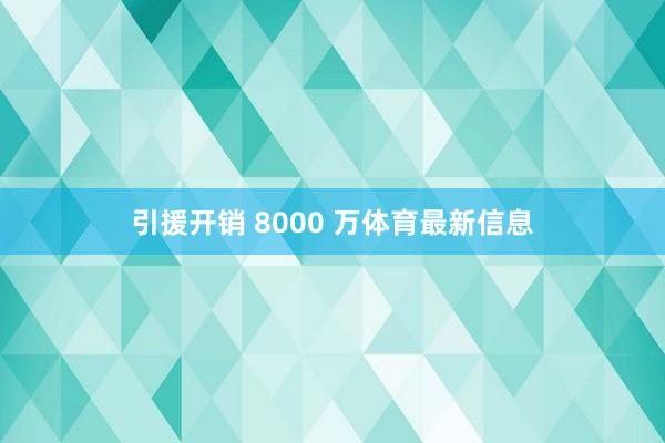 引援开销 8000 万体育最新信息