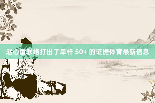 赵心童联络打出了单杆 50+ 的证据体育最新信息