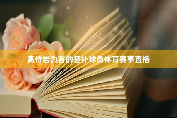 高诗岩为首的替补球员体育赛事直播