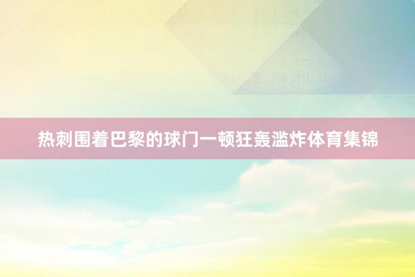 热刺围着巴黎的球门一顿狂轰滥炸体育集锦