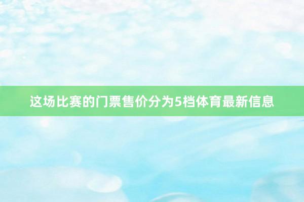 这场比赛的门票售价分为5档体育最新信息