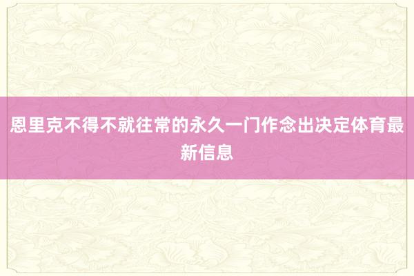 恩里克不得不就往常的永久一门作念出决定体育最新信息