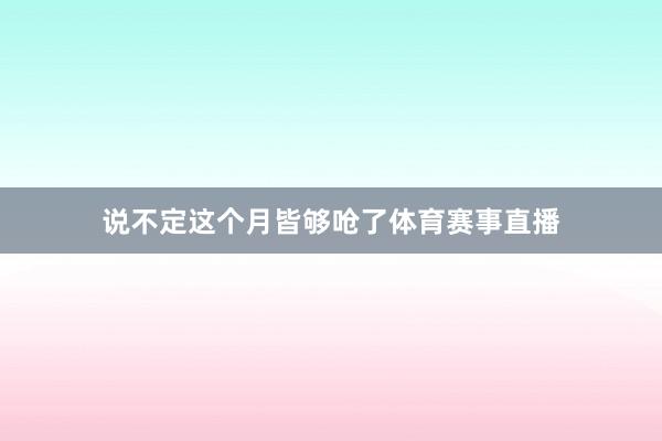 说不定这个月皆够呛了体育赛事直播