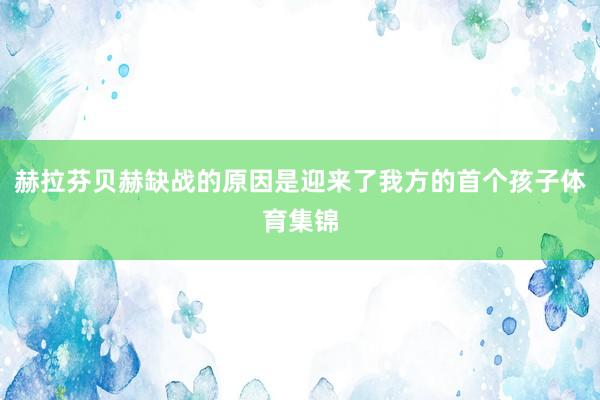 赫拉芬贝赫缺战的原因是迎来了我方的首个孩子体育集锦