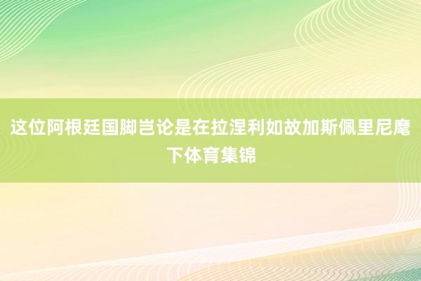 这位阿根廷国脚岂论是在拉涅利如故加斯佩里尼麾下体育集锦