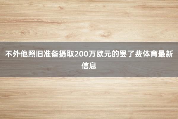 不外他照旧准备摄取200万欧元的罢了费体育最新信息