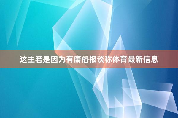 这主若是因为有庸俗报谈称体育最新信息