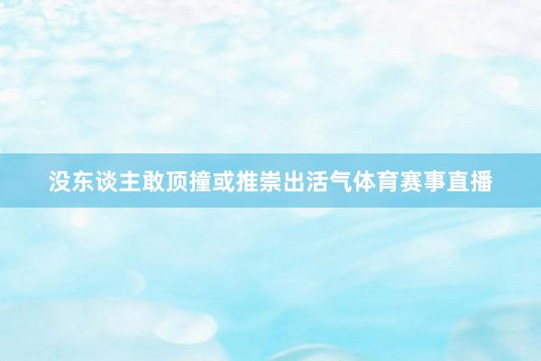 没东谈主敢顶撞或推崇出活气体育赛事直播