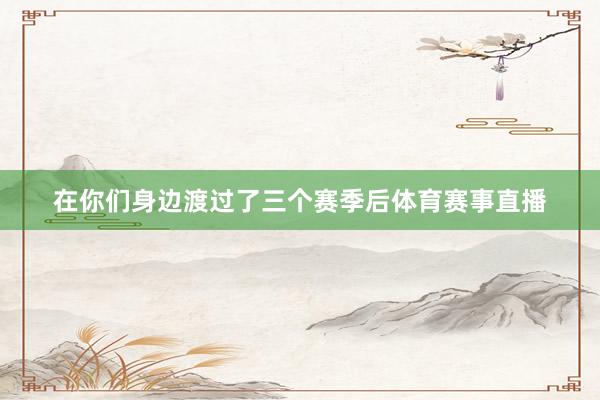 在你们身边渡过了三个赛季后体育赛事直播