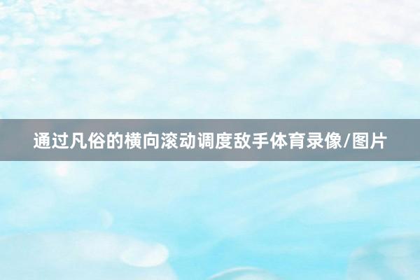 通过凡俗的横向滚动调度敌手体育录像/图片