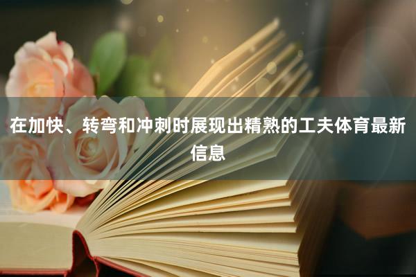 在加快、转弯和冲刺时展现出精熟的工夫体育最新信息
