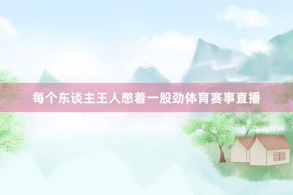 每个东谈主王人憋着一股劲体育赛事直播