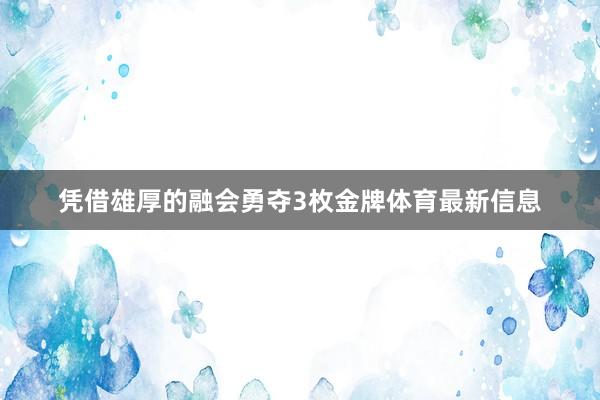 凭借雄厚的融会勇夺3枚金牌体育最新信息