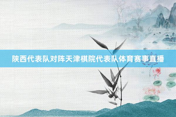 陕西代表队对阵天津棋院代表队体育赛事直播