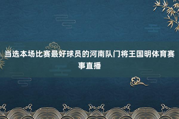 当选本场比赛最好球员的河南队门将王国明体育赛事直播