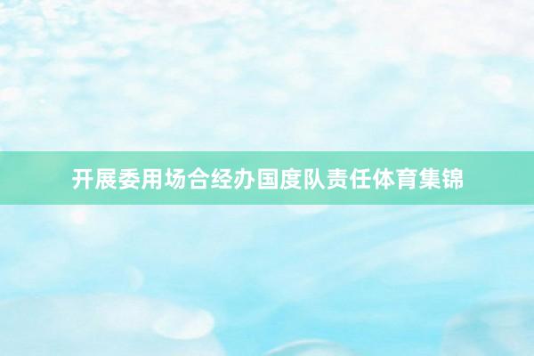 开展委用场合经办国度队责任体育集锦