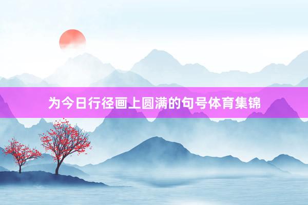 为今日行径画上圆满的句号体育集锦
