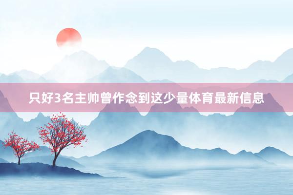 只好3名主帅曾作念到这少量体育最新信息