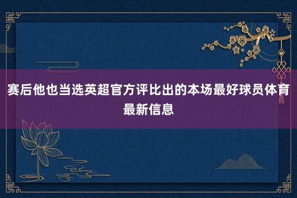 赛后他也当选英超官方评比出的本场最好球员体育最新信息