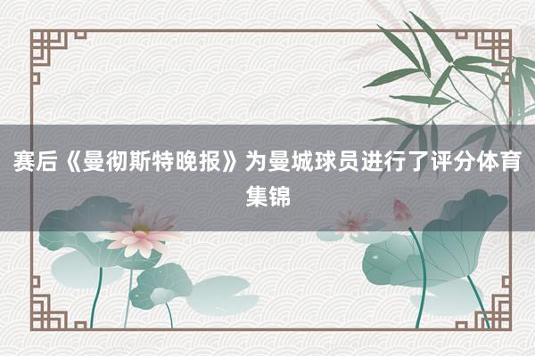 赛后《曼彻斯特晚报》为曼城球员进行了评分体育集锦