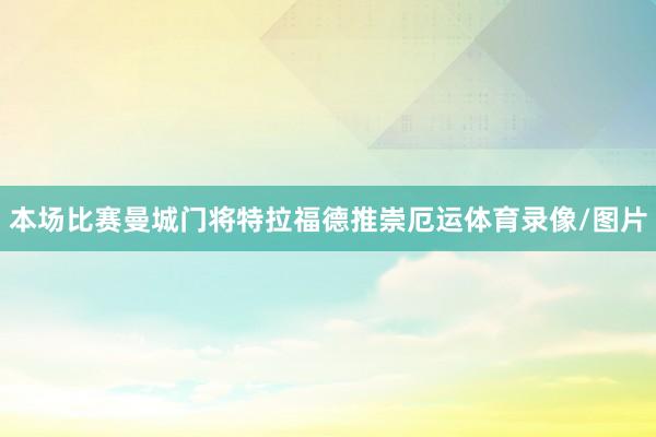 本场比赛曼城门将特拉福德推崇厄运体育录像/图片