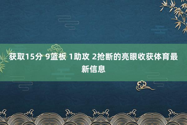 获取15分 9篮板 1助攻 2抢断的亮眼收获体育最新信息