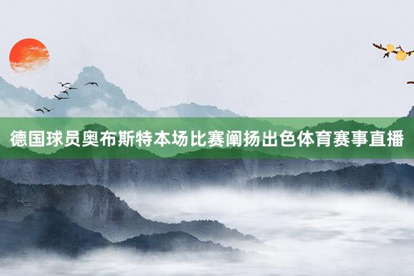 德国球员奥布斯特本场比赛阐扬出色体育赛事直播