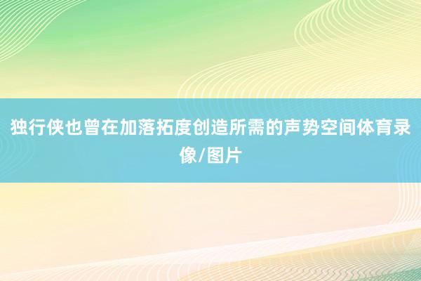 独行侠也曾在加落拓度创造所需的声势空间体育录像/图片