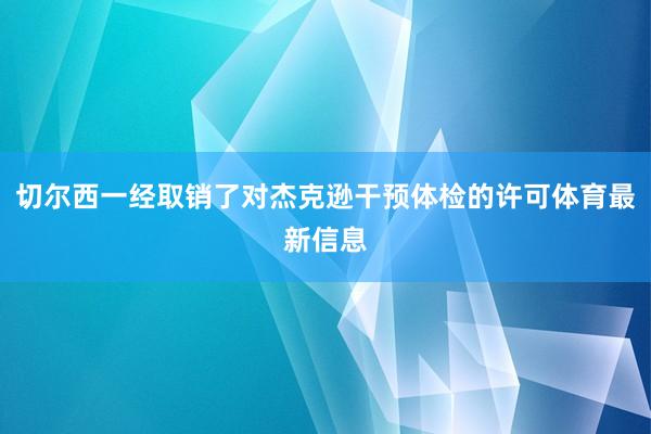切尔西一经取销了对杰克逊干预体检的许可体育最新信息