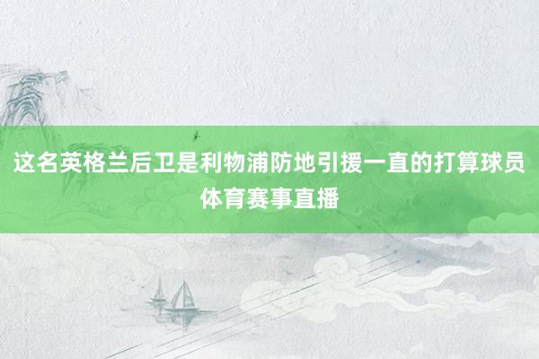 这名英格兰后卫是利物浦防地引援一直的打算球员体育赛事直播