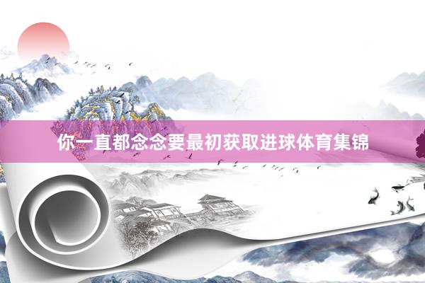 你一直都念念要最初获取进球体育集锦
