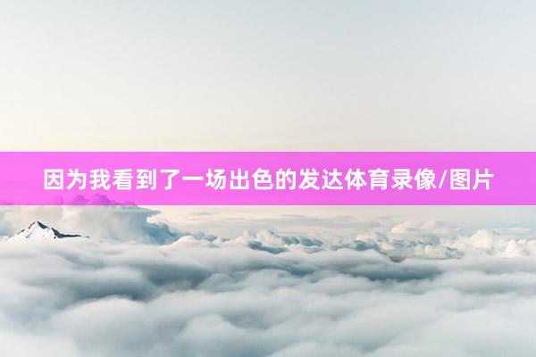 因为我看到了一场出色的发达体育录像/图片