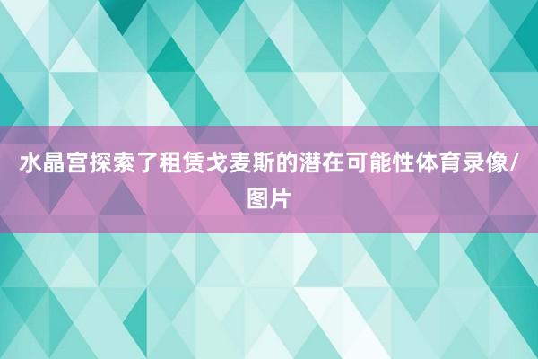 水晶宫探索了租赁戈麦斯的潜在可能性体育录像/图片
