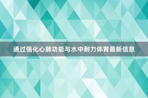 通过强化心肺功能与水中耐力体育最新信息