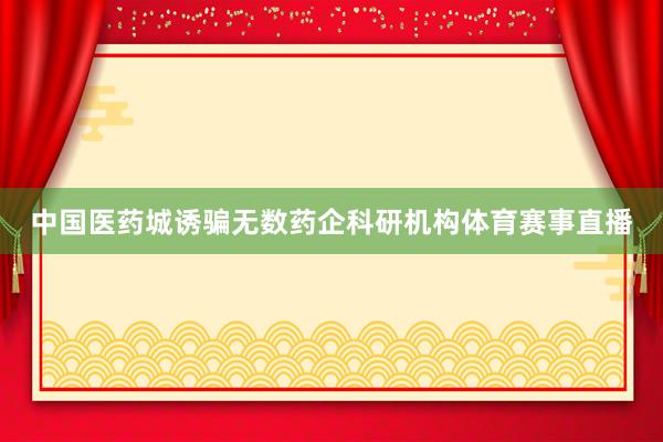 中国医药城诱骗无数药企科研机构体育赛事直播