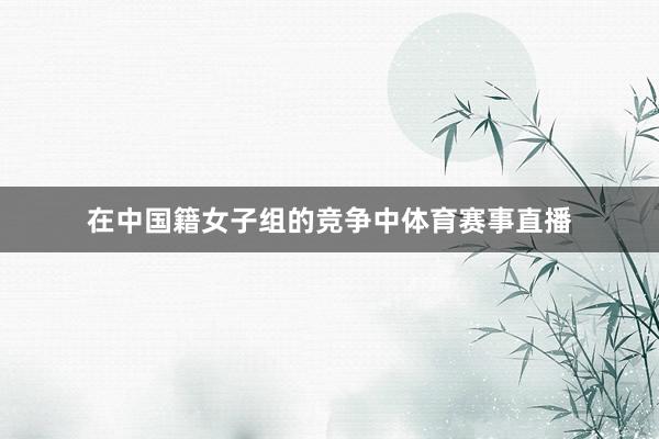 在中国籍女子组的竞争中体育赛事直播