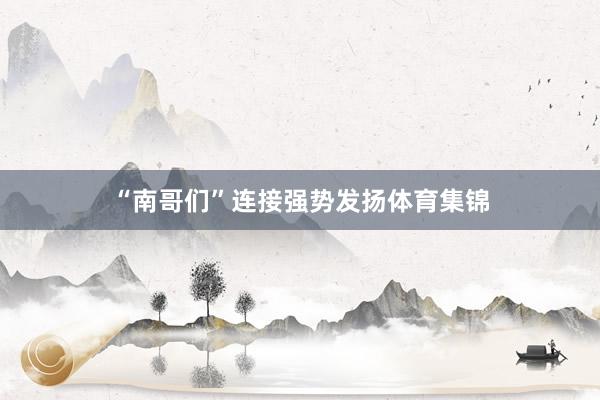 “南哥们”连接强势发扬体育集锦