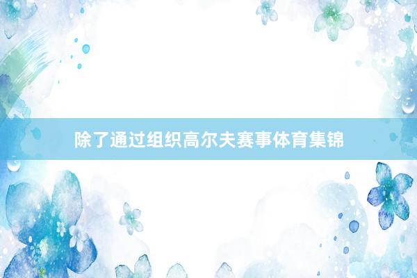 除了通过组织高尔夫赛事体育集锦