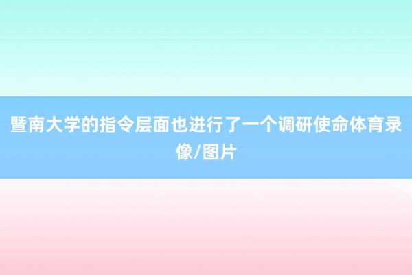 暨南大学的指令层面也进行了一个调研使命体育录像/图片