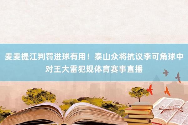 麦麦提江判罚进球有用！泰山众将抗议李可角球中对王大雷犯规体育赛事直播