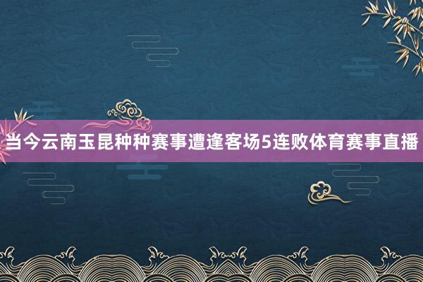 当今云南玉昆种种赛事遭逢客场5连败体育赛事直播