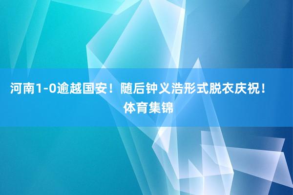 河南1-0逾越国安！随后钟义浩形式脱衣庆祝！    体育集锦