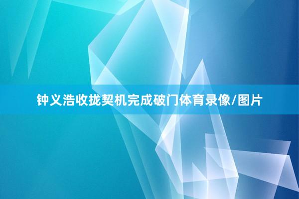 钟义浩收拢契机完成破门体育录像/图片