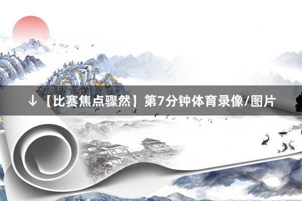 ↓【比赛焦点骤然】第7分钟体育录像/图片
