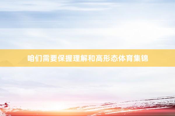 咱们需要保握理解和高形态体育集锦